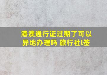 港澳通行证过期了可以异地办理吗 旅行社l签